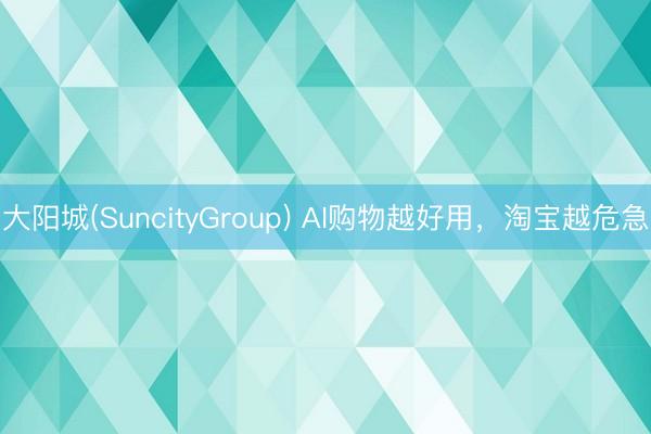 大阳城(SuncityGroup) AI购物越好用，淘宝越危急