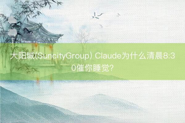 大阳城(SuncityGroup) Claude为什么清晨8:30催你睡觉？