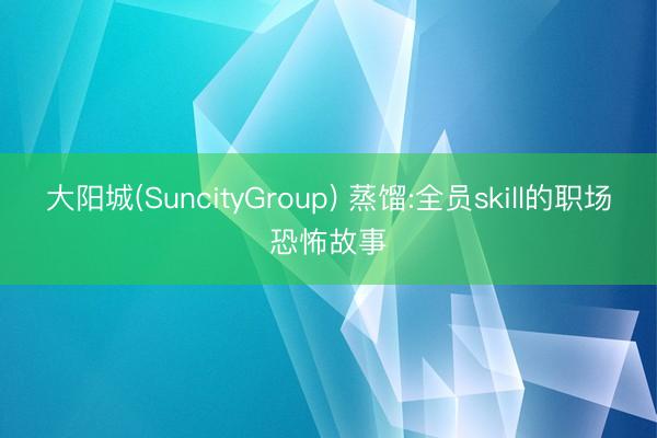 大阳城(SuncityGroup) 蒸馏:全员skill的职场恐怖故事