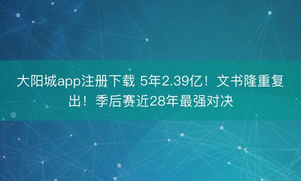 大阳城app注册下载 5年2.39亿！文书隆重复出！季后赛近28年最强对决