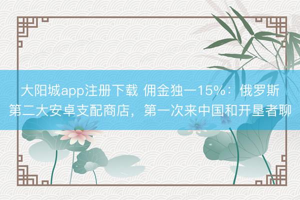 大阳城app注册下载 佣金独一15%：俄罗斯第二大安卓支配商