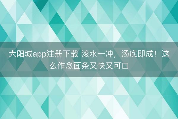 大阳城app注册下载 滚水一冲，汤底即成！这么作念面条又快又