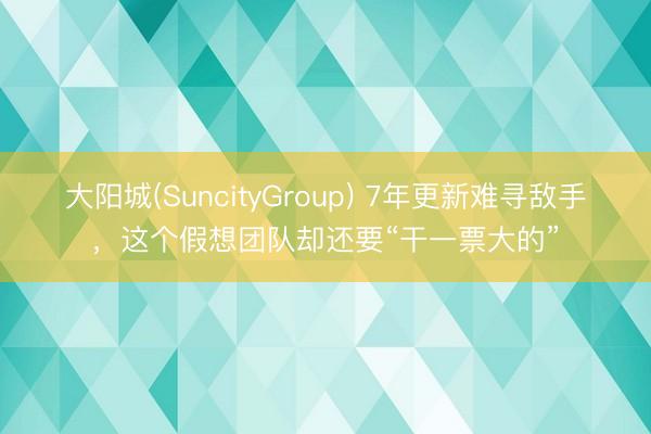 大阳城(SuncityGroup) 7年更新难寻敌手，这个假