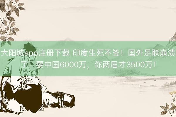 大阳城app注册下载 印度生死不签！国外足联崩溃了：要中国6000万，你两届才3500万！