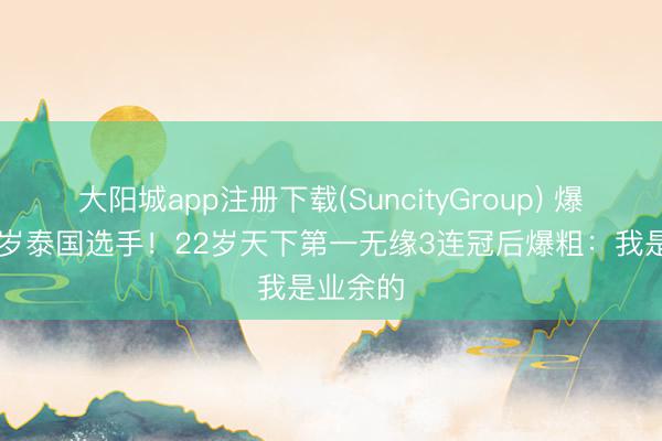 大阳城app注册下载(SuncityGroup) 爆冷输18岁泰国选手！22岁天下第一无缘3连冠后爆粗：我是业余的