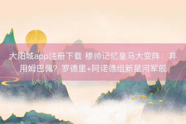 大阳城app注册下载 穆帅记忆皇马大变阵：弃用姆巴佩？罗德里+阿诺德组新星河军舰