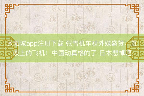 大阳城app注册下载 张雪机车获外媒盛赞：直谈上的飞机！中国动真格的了 日本悲悼吧