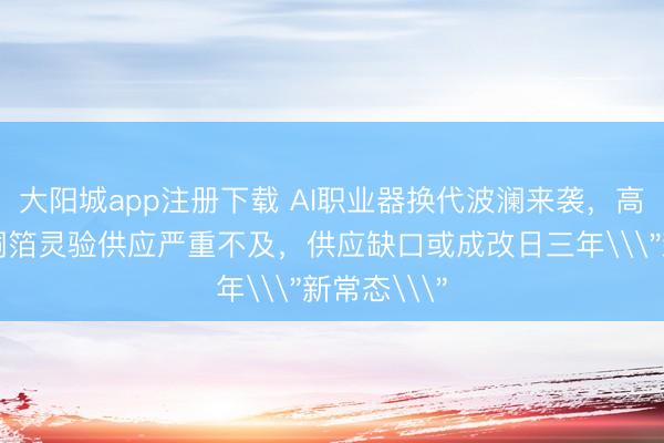 大阳城app注册下载 AI职业器换代波澜来袭，高盛：高端铜箔灵验供应严重不及，供应缺口或成改日三年\