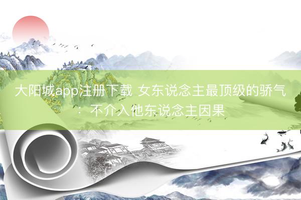大阳城app注册下载 女东说念主最顶级的骄气：不介入他东说念主因果