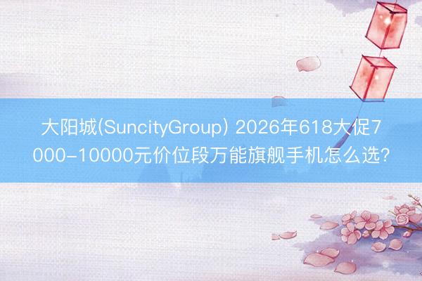 大阳城(SuncityGroup) 2026年618大促7000-10000元价位段万能旗舰手机怎么选?