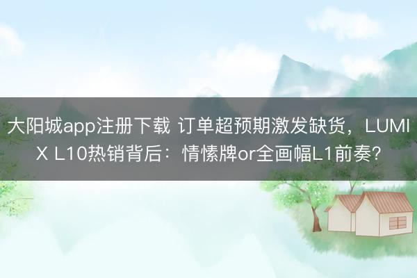 大阳城app注册下载 订单超预期激发缺货，LUMIX L10热销背后：情愫牌or全画幅L1前奏？