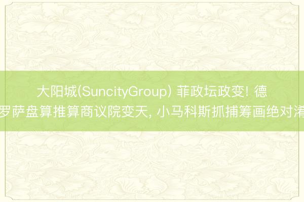 大阳城(SuncityGroup) 菲政坛政变! 德拉罗萨盘算推算商议院变天， 小马科斯抓捕筹画绝对淆乱