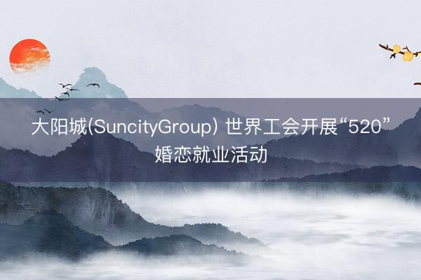大阳城(SuncityGroup) 世界工会开展“520”婚恋就业活动