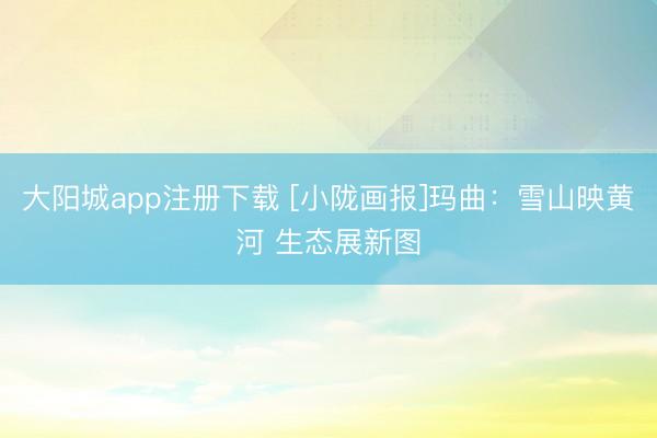 大阳城app注册下载 [小陇画报]玛曲：雪山映黄河 生态展新图