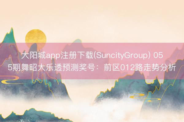 大阳城app注册下载(SuncityGroup) 055期舞昭大乐透预测奖号：前区012路走势分析