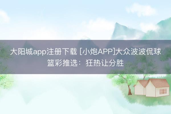 大阳城app注册下载 [小炮APP]大众波波侃球篮彩推选：狂热让分胜