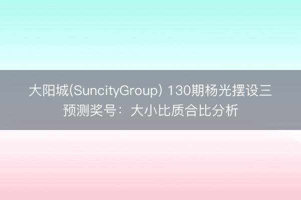 大阳城(SuncityGroup) 130期杨光摆设三预测奖号：大小比质合比分析